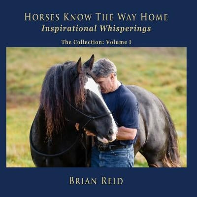Horses Know The Way Home Inspirational Whisperings: The Collection by Reid, Brian