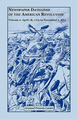 Newspaper Datelines of the American Revolution, Volume 1: April 18, 1775 to November 1, 1775 by Lucier, Armand Francis