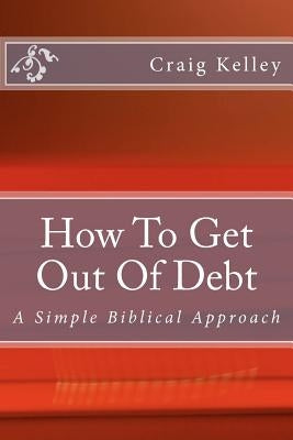 How to Get Out of Debt: A Simple Biblical Approach to Living Debt-Free by Kelley, Craig