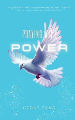 Praying with Power: A guide for Gen Z and everyone on how to pray effectively and see God's results by Tang, Glory