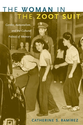 The Woman in the Zoot Suit: Gender, Nationalism, and the Cultural Politics of Memory by RamÃ­rez, Catherine S.