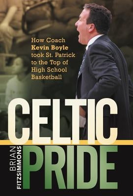 Celtic Pride: How Coach Kevin Boyle Took St. Patrick to the Top of High School Basketball by Fitzsimmons, Brian