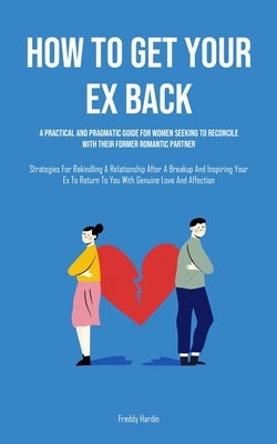 How to Get Your Ex Back: A Practical And Pragmatic Guide For Women Seeking To Reconcile With Their Former Romantic Partner (Strategies For Reki by Hardin, Freddy