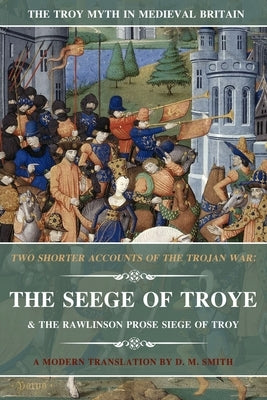 Two Shorter Accounts of the Trojan War: The Seege of Troye & The Rawlinson Prose Siege of Troy: A Modern Translation by Smith, D. M.