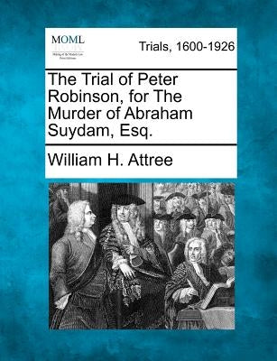 The Trial of Peter Robinson, for the Murder of Abraham Suydam, Esq. by Attree, William H.