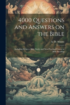 4000 Questions and Answers on the Bible: Including Helps to Bible Study and New Practical Course in Bible Reading by Adams, A. D. (Alice Dana) 1864-1934