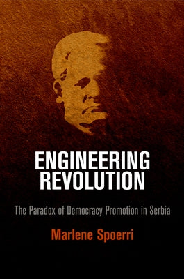Engineering Revolution: The Paradox of Democracy Promotion in Serbia by Spoerri, Marlene