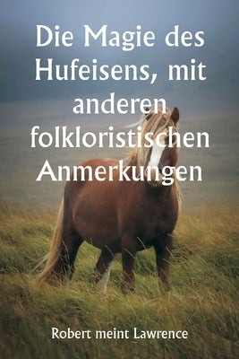 Die Magie des Hufeisens, mit anderen folkloristischen Anmerkungen by Lawrence, Robert Meint