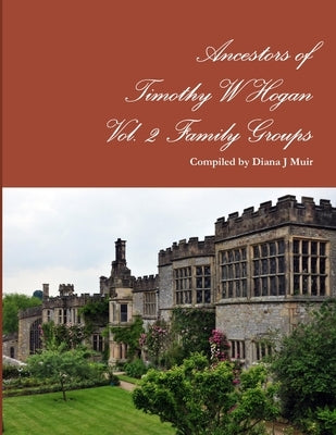 Ancestors of Timothy W Hogan Vol. 2 Family Groups by Muir, Diana J.