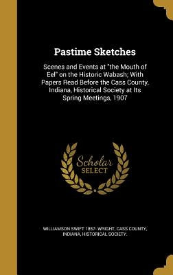 Pastime Sketches: Scenes and Events at "the Mouth of Eel" on the Historic Wabash; With Papers Read Before the Cass County, Indiana, Hist by Wright, Williamson Swift 1857-