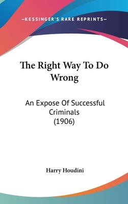 The Right Way To Do Wrong: An Expose Of Successful Criminals (1906) by Houdini, Harry