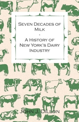Seven Decades of Milk - A History of New York's Dairy Industry by Dillon, John J.
