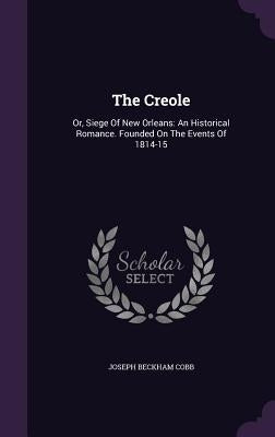 The Creole: Or, Siege Of New Orleans: An Historical Romance. Founded On The Events Of 1814-15 by Cobb, Joseph Beckham