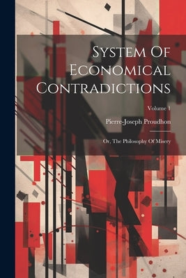 System Of Economical Contradictions: Or, The Philosophy Of Misery; Volume 1 by Proudhon, Pierre-Joseph