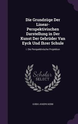 Die Grundzüge Der Linear-Perspektivischen Darstellung in Der Kunst Der Gebrüder Van Eyck Und Ihrer Schule: I. Die Perspektivische Projektion by Kern, Guido Joseph