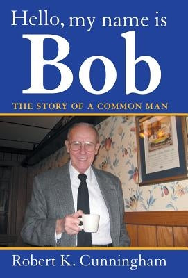 Hello, My Name Is Bob: The Story of a Common Man by Cunningham, Robert K.