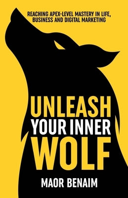 Unleash Your Inner Wolf: Reaching Apex-Level Mastery in Life, Business, and Digital Marketing by Benaim, Maor