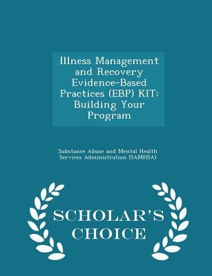 Illness Management and Recovery Evidence-Based Practices (Ebp) Kit: Building Your Program - Scholar's Choice Edition by Substance Abuse and Mental Health Servic