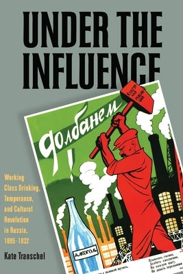 Under the Influence: Working-Class Drinking, Temperance, and Cultural Revolution in Russia, 1895-1932 by Transchel, Kate