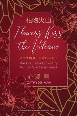 Flowers Kiss the Volcano: The First Book On Poetry Writing You'll Ever Need 花吻火山 你需要的 by Xinman, Cathy