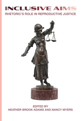 Inclusive Aims: Rhetoric's Role in Reproductive Justice by Adams, Heather Brook
