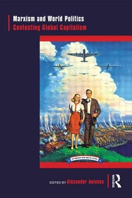 Marxism and World Politics: Contesting Global Capitalism by Anievas, Alexander