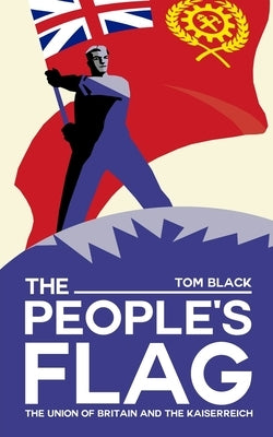 The People's Flag: The Union of Britain and the Kaiserreich by Black, Tom