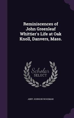 Reminiscences of John Greenleaf Whittier's Life at Oak Knoll, Danvers, Mass. by Woodman, Abby Johnson