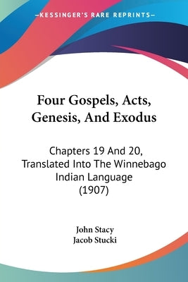 Four Gospels, Acts, Genesis, And Exodus: Chapters 19 And 20, Translated Into The Winnebago Indian Language (1907) by Stacy, John