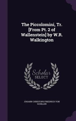 The Piccolomini, Tr. [From Pt. 2 of Wallenstein] by W.R. Walkington by Von Schiller, Johann Christoph Friedrich