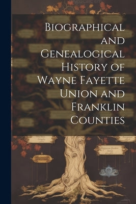 Biographical and Genealogical History of Wayne Fayette Union and Franklin Counties by Anonymous