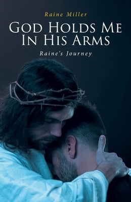 God Holds Me In His Arms: Raine's Journey by Miller, Raine