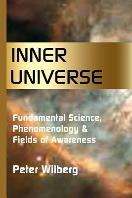 Inner Universe: Fundamental Science, Phenomenology & Fields of Awareness by Wilberg, Peter