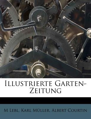 Illustrierte Garten-Zeitung: Eine Monatliche Zeitschrift Fur Gartenbau Und Blumenzucht. Funfter Band by Lebl, M.