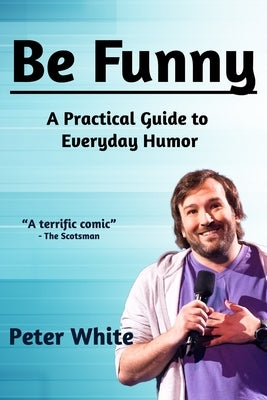 Be Funny: A Practical Guide to Everyday Humor by White, Peter
