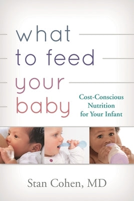 What to Feed Your Baby: Cost-Conscious Nutrition for Your Infant by Cohen, Stan