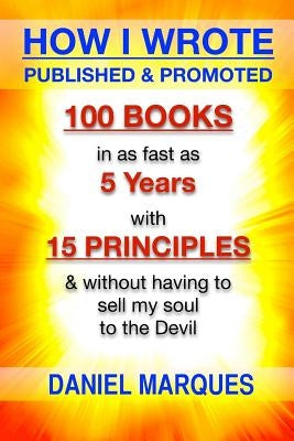 How I Wrote, Published and Promoted 100 Books: in as Fast as 5 years with 10 Simple Principles Without Having to Sell My Soul to the Devil by Marques, Daniel