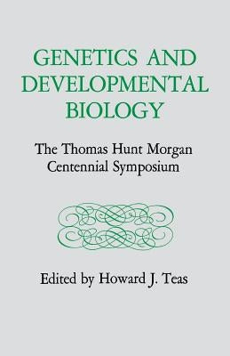 Genetics and Developmental Biology: The Thomas Hunt Morgan Centennial Symposium by Teas, Howard J.