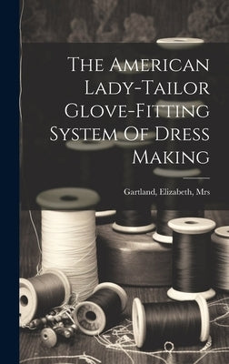 The American Lady-tailor Glove-fitting System Of Dress Making by Gartland, Elizabeth [From Old C.