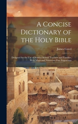 A Concise Dictionary of the Holy Bible: Designed for the Use of Sunday-School Teachers and Families, With Maps and Numerous Fine Engravings by Covel, James