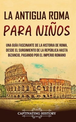 La antigua Roma para niños: Una guía fascinante de la historia de Roma, desde el surgimiento de la República hasta Bizancio, pasando por el Imperi by History, Captivating