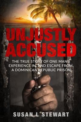 Unjustly Accused: The true story of one man's experience in, and escape from, a Dominican Republic prison by Stewart, Susan L.