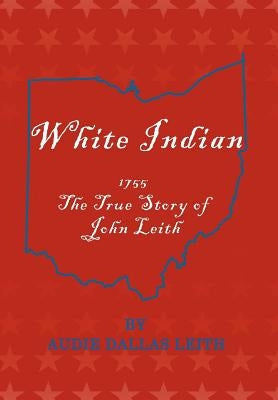 White Indian: 1755 the True Story of John Leith by Leith, Audie Dallas