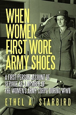 When Women First Wore Army Shoes: A first-person account of service as a member of the Women's Army Corps during WWII. by Ethel a. Starbird