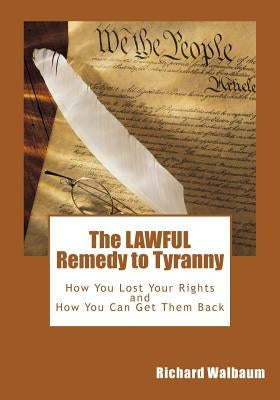 The LAWFUL Remedy to Tyranny: How You Lost Your Rights, and How You Can Get Them Back by Walbaum, Richard