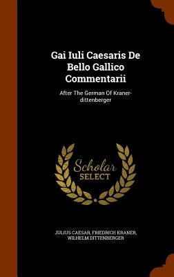 Gai Iuli Caesaris De Bello Gallico Commentarii: After The German Of Kraner-dittenberger by Caesar, Julius