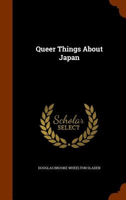 Queer Things About Japan by Sladen, Douglas Brooke Wheelton