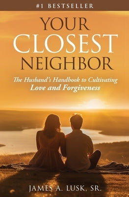 Your Closest Neighbor: The Husband's Handbook to Cultivating Love and Forgiveness by Lusk, James A.