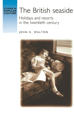 The British Seaside: Holidays and Resorts in the Twentieth Century by Walton, John K.