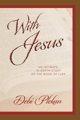 With Jesus: an Intimate, In-depth Study of the Book of Luke by Plekan, Debi